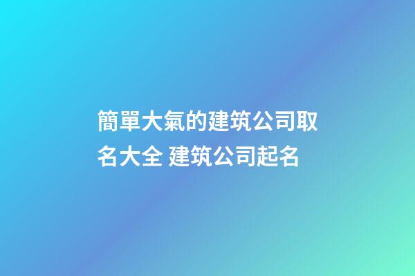 簡單大氣的建筑公司取名大全 建筑公司起名-第1張-公司起名-玄機派